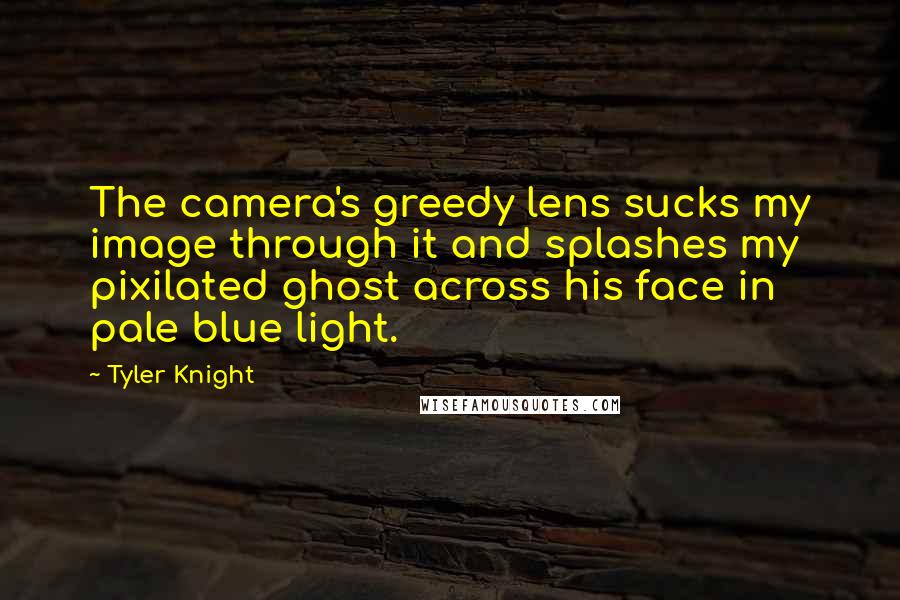 Tyler Knight Quotes: The camera's greedy lens sucks my image through it and splashes my pixilated ghost across his face in pale blue light.