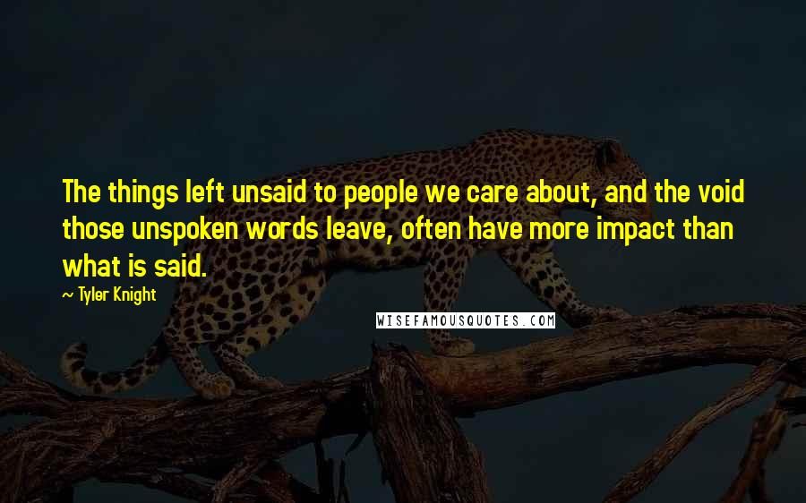 Tyler Knight Quotes: The things left unsaid to people we care about, and the void those unspoken words leave, often have more impact than what is said.