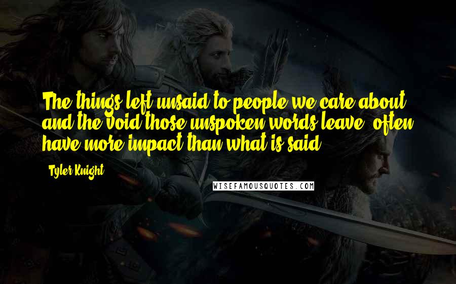 Tyler Knight Quotes: The things left unsaid to people we care about, and the void those unspoken words leave, often have more impact than what is said.