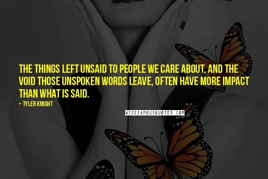 Tyler Knight Quotes: The things left unsaid to people we care about, and the void those unspoken words leave, often have more impact than what is said.