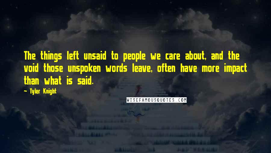 Tyler Knight Quotes: The things left unsaid to people we care about, and the void those unspoken words leave, often have more impact than what is said.