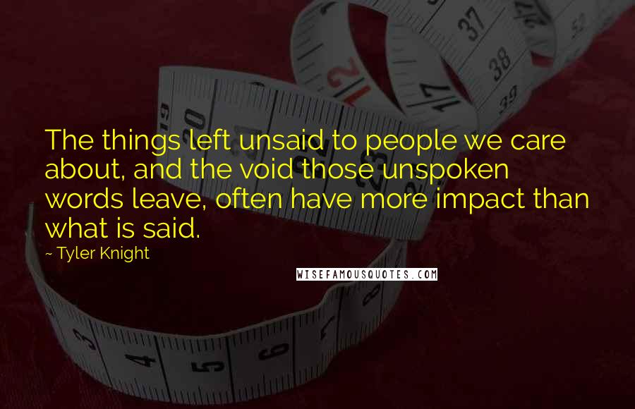 Tyler Knight Quotes: The things left unsaid to people we care about, and the void those unspoken words leave, often have more impact than what is said.