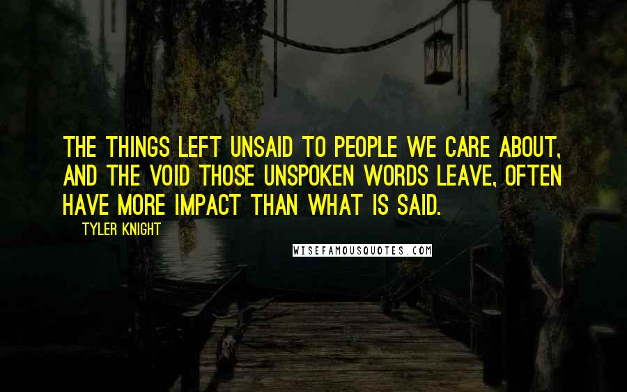 Tyler Knight Quotes: The things left unsaid to people we care about, and the void those unspoken words leave, often have more impact than what is said.