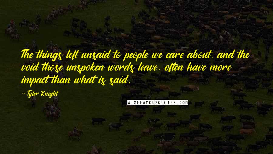 Tyler Knight Quotes: The things left unsaid to people we care about, and the void those unspoken words leave, often have more impact than what is said.