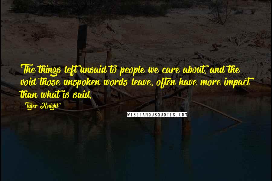 Tyler Knight Quotes: The things left unsaid to people we care about, and the void those unspoken words leave, often have more impact than what is said.