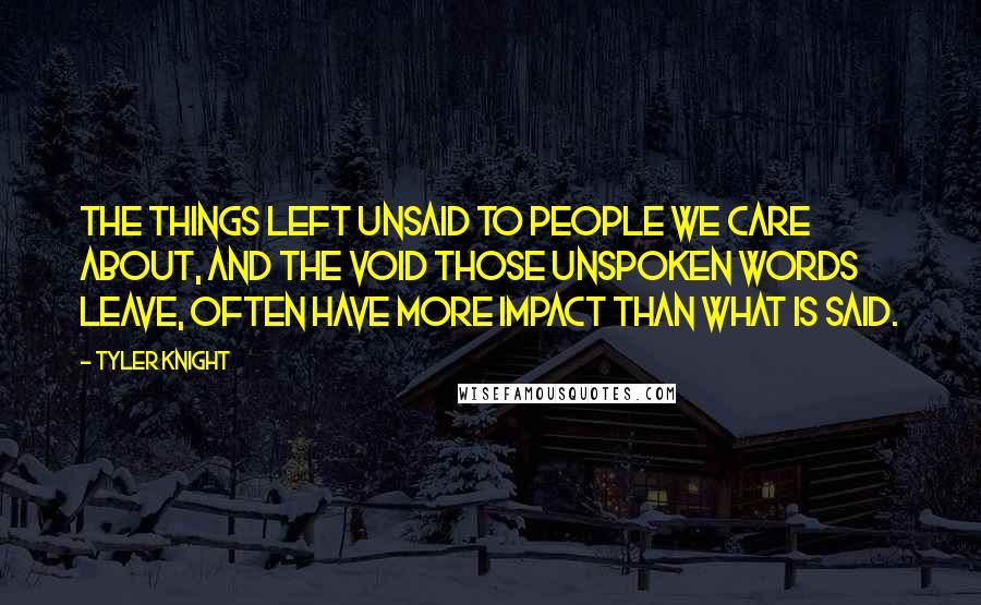 Tyler Knight Quotes: The things left unsaid to people we care about, and the void those unspoken words leave, often have more impact than what is said.