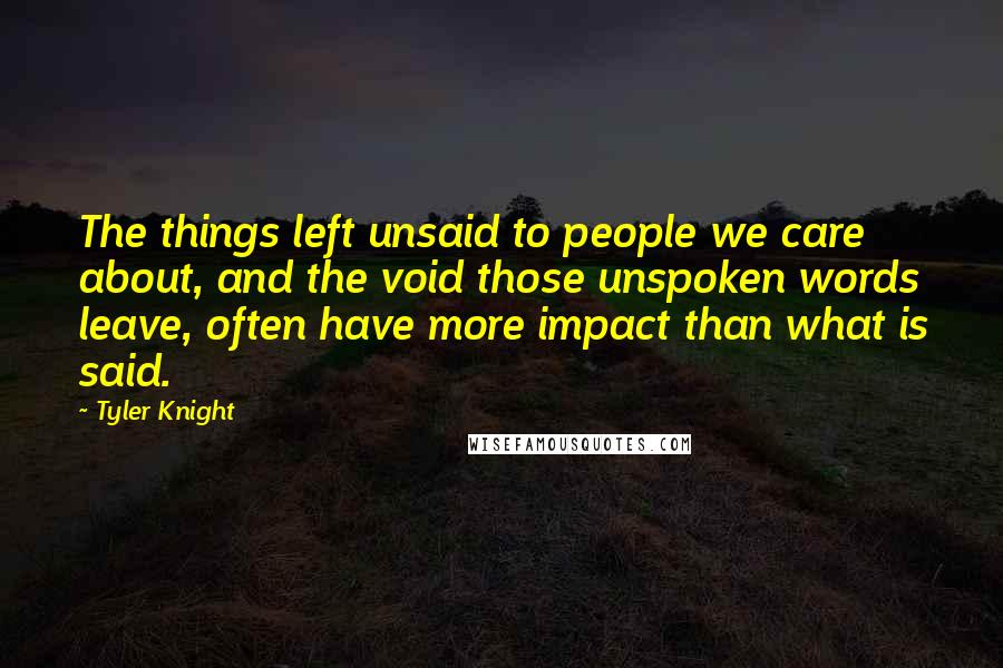 Tyler Knight Quotes: The things left unsaid to people we care about, and the void those unspoken words leave, often have more impact than what is said.