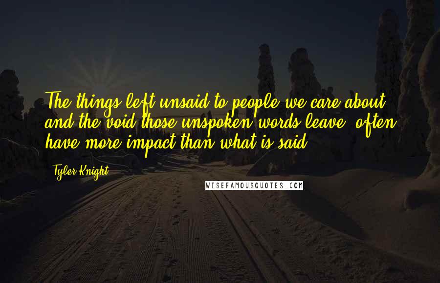 Tyler Knight Quotes: The things left unsaid to people we care about, and the void those unspoken words leave, often have more impact than what is said.