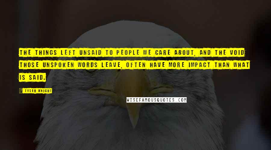 Tyler Knight Quotes: The things left unsaid to people we care about, and the void those unspoken words leave, often have more impact than what is said.