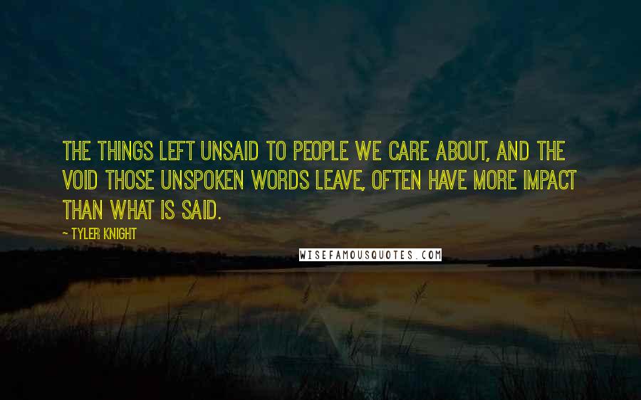 Tyler Knight Quotes: The things left unsaid to people we care about, and the void those unspoken words leave, often have more impact than what is said.