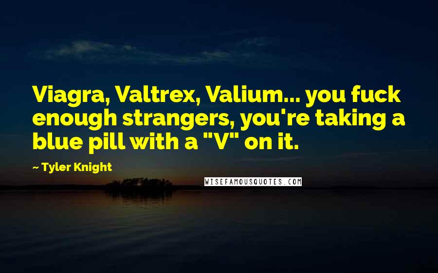 Tyler Knight Quotes: Viagra, Valtrex, Valium... you fuck enough strangers, you're taking a blue pill with a "V" on it.