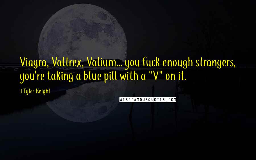 Tyler Knight Quotes: Viagra, Valtrex, Valium... you fuck enough strangers, you're taking a blue pill with a "V" on it.