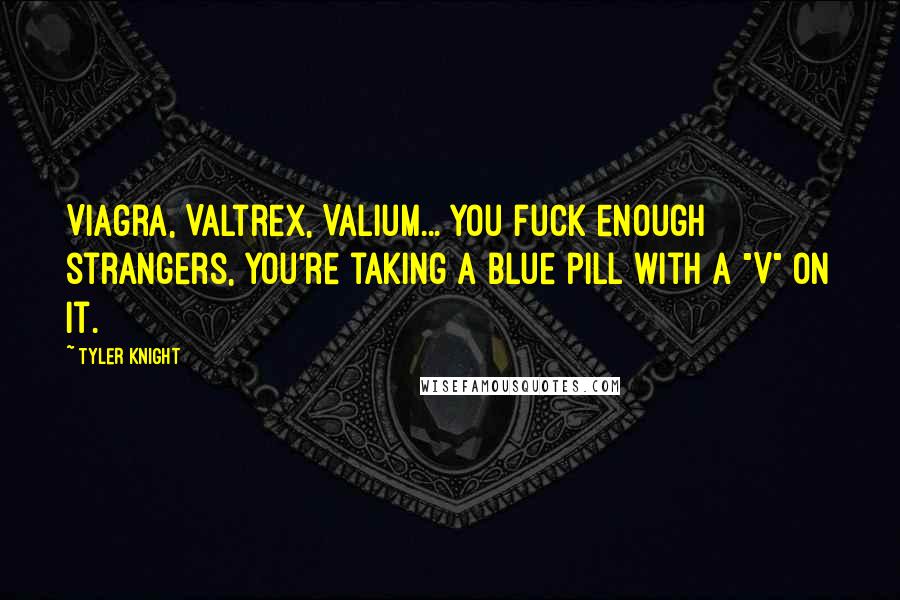 Tyler Knight Quotes: Viagra, Valtrex, Valium... you fuck enough strangers, you're taking a blue pill with a "V" on it.