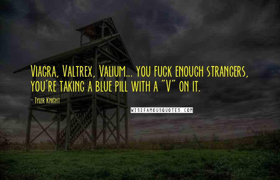 Tyler Knight Quotes: Viagra, Valtrex, Valium... you fuck enough strangers, you're taking a blue pill with a "V" on it.