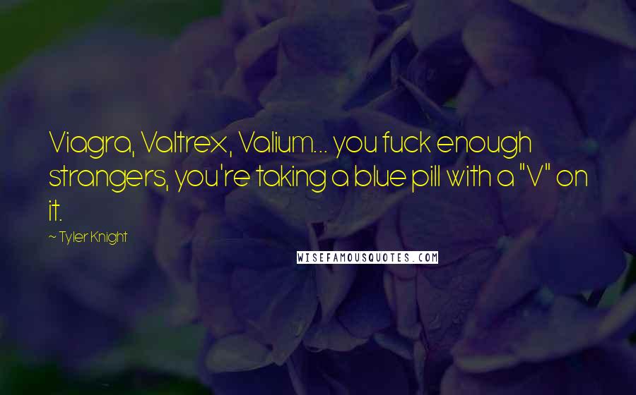 Tyler Knight Quotes: Viagra, Valtrex, Valium... you fuck enough strangers, you're taking a blue pill with a "V" on it.