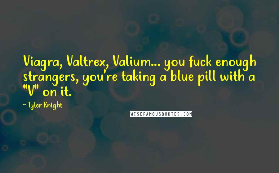 Tyler Knight Quotes: Viagra, Valtrex, Valium... you fuck enough strangers, you're taking a blue pill with a "V" on it.