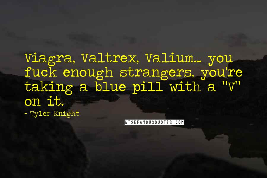 Tyler Knight Quotes: Viagra, Valtrex, Valium... you fuck enough strangers, you're taking a blue pill with a "V" on it.