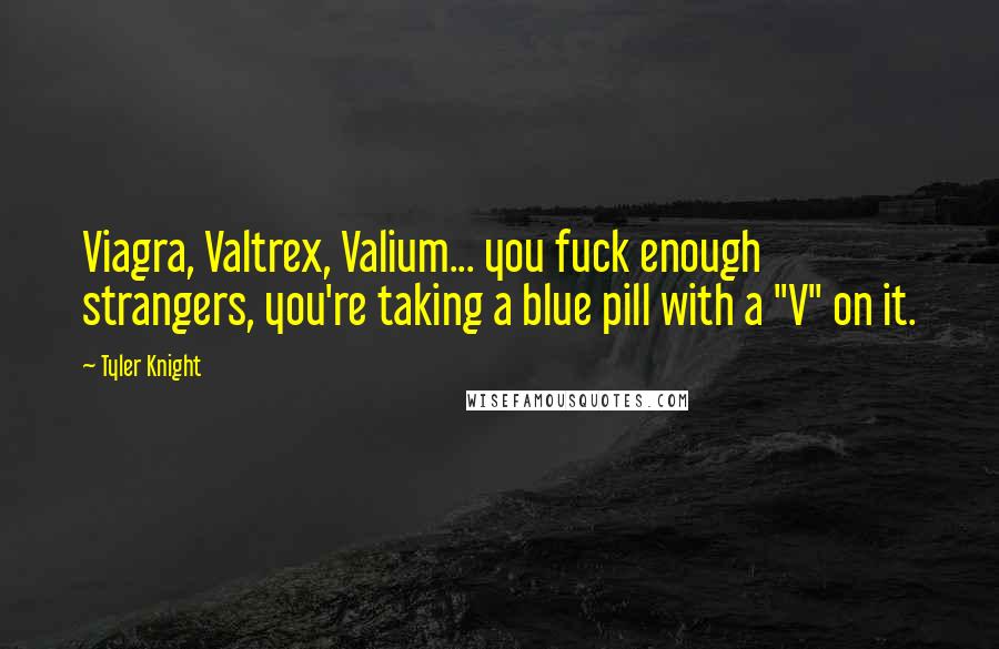 Tyler Knight Quotes: Viagra, Valtrex, Valium... you fuck enough strangers, you're taking a blue pill with a "V" on it.