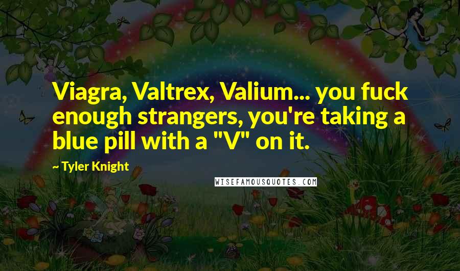 Tyler Knight Quotes: Viagra, Valtrex, Valium... you fuck enough strangers, you're taking a blue pill with a "V" on it.