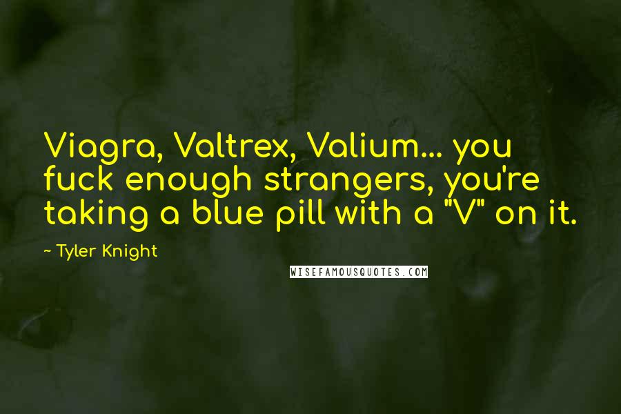 Tyler Knight Quotes: Viagra, Valtrex, Valium... you fuck enough strangers, you're taking a blue pill with a "V" on it.