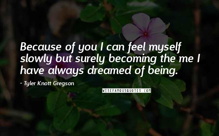 Tyler Knott Gregson Quotes: Because of you I can feel myself slowly but surely becoming the me I have always dreamed of being.