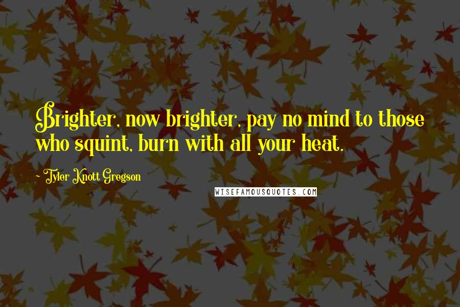 Tyler Knott Gregson Quotes: Brighter, now brighter, pay no mind to those who squint, burn with all your heat.