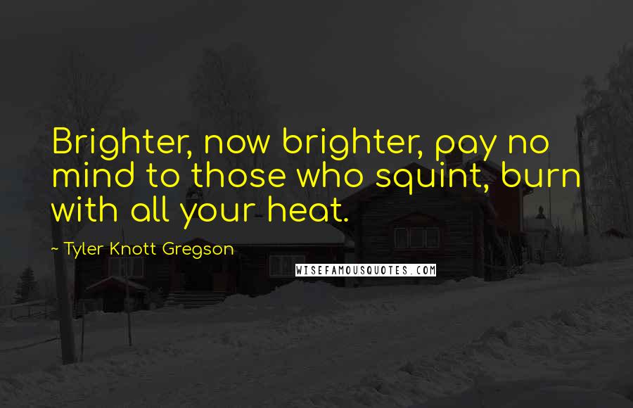 Tyler Knott Gregson Quotes: Brighter, now brighter, pay no mind to those who squint, burn with all your heat.