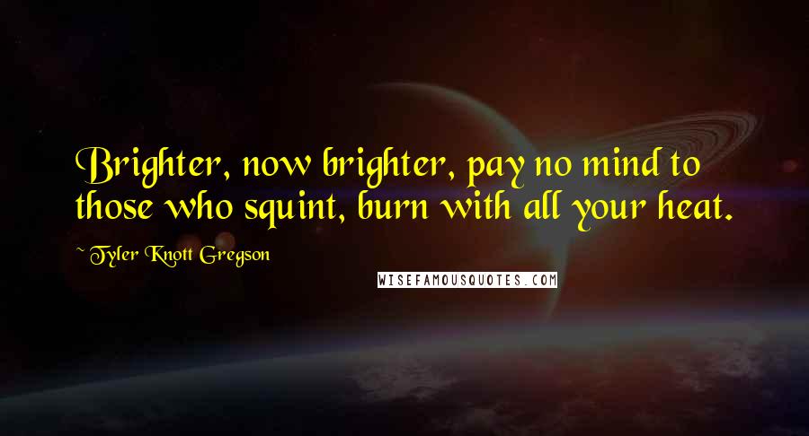 Tyler Knott Gregson Quotes: Brighter, now brighter, pay no mind to those who squint, burn with all your heat.