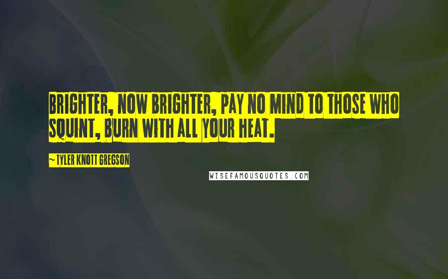 Tyler Knott Gregson Quotes: Brighter, now brighter, pay no mind to those who squint, burn with all your heat.
