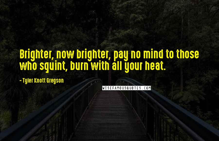 Tyler Knott Gregson Quotes: Brighter, now brighter, pay no mind to those who squint, burn with all your heat.