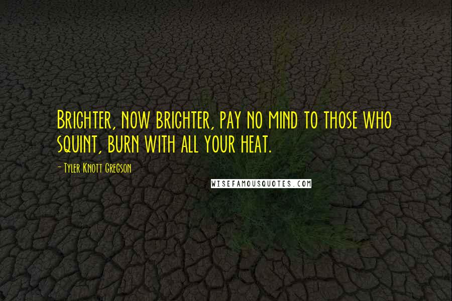 Tyler Knott Gregson Quotes: Brighter, now brighter, pay no mind to those who squint, burn with all your heat.
