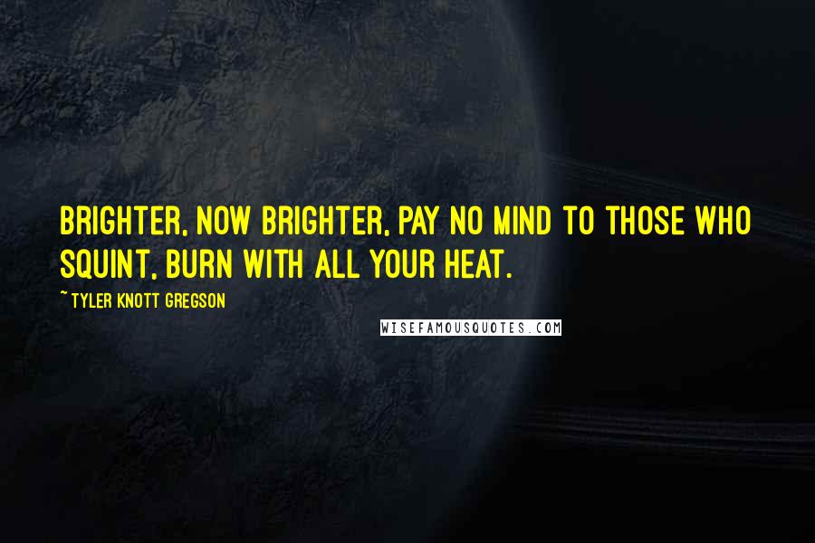 Tyler Knott Gregson Quotes: Brighter, now brighter, pay no mind to those who squint, burn with all your heat.