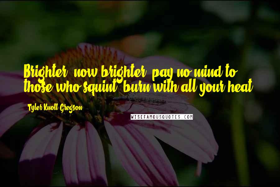 Tyler Knott Gregson Quotes: Brighter, now brighter, pay no mind to those who squint, burn with all your heat.