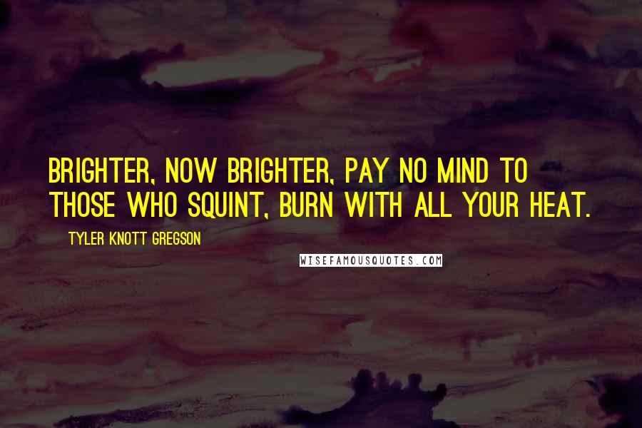 Tyler Knott Gregson Quotes: Brighter, now brighter, pay no mind to those who squint, burn with all your heat.