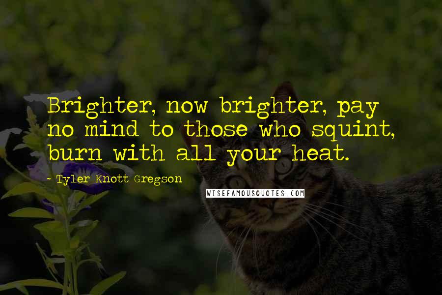 Tyler Knott Gregson Quotes: Brighter, now brighter, pay no mind to those who squint, burn with all your heat.