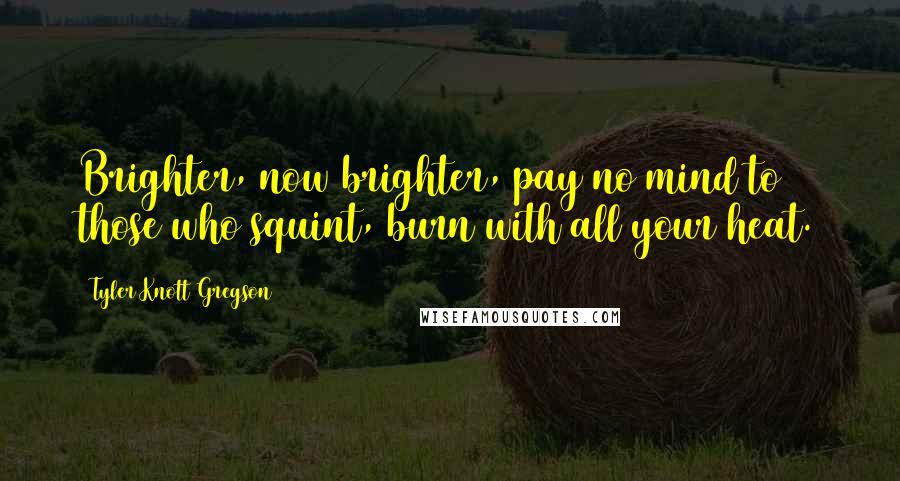 Tyler Knott Gregson Quotes: Brighter, now brighter, pay no mind to those who squint, burn with all your heat.