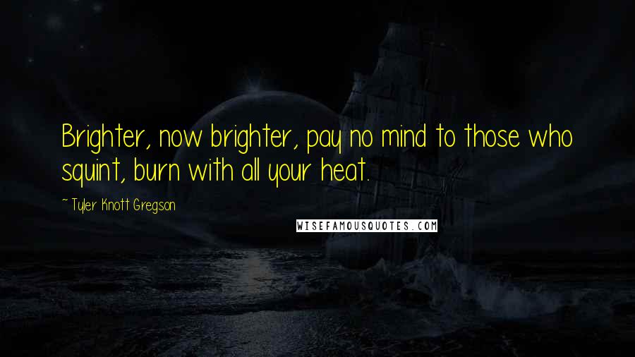 Tyler Knott Gregson Quotes: Brighter, now brighter, pay no mind to those who squint, burn with all your heat.