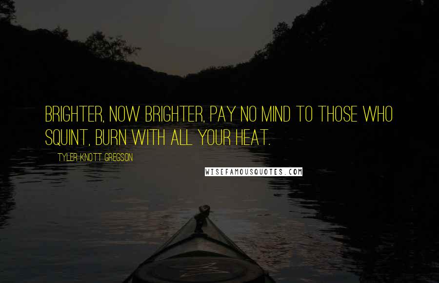 Tyler Knott Gregson Quotes: Brighter, now brighter, pay no mind to those who squint, burn with all your heat.