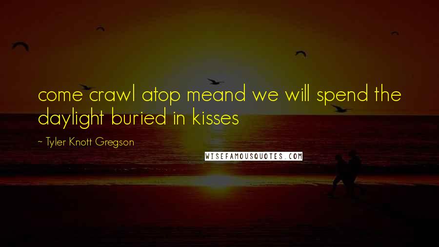 Tyler Knott Gregson Quotes: come crawl atop meand we will spend the daylight buried in kisses