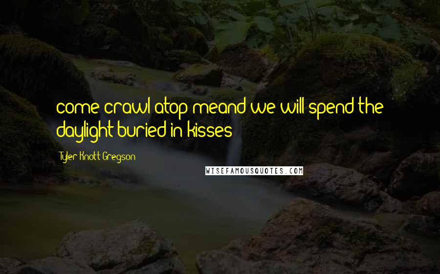 Tyler Knott Gregson Quotes: come crawl atop meand we will spend the daylight buried in kisses