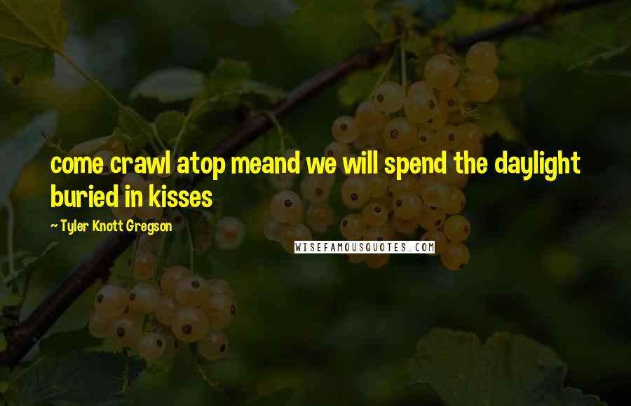 Tyler Knott Gregson Quotes: come crawl atop meand we will spend the daylight buried in kisses