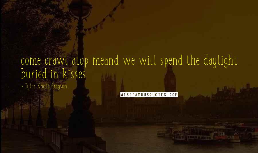 Tyler Knott Gregson Quotes: come crawl atop meand we will spend the daylight buried in kisses