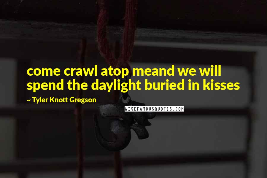 Tyler Knott Gregson Quotes: come crawl atop meand we will spend the daylight buried in kisses
