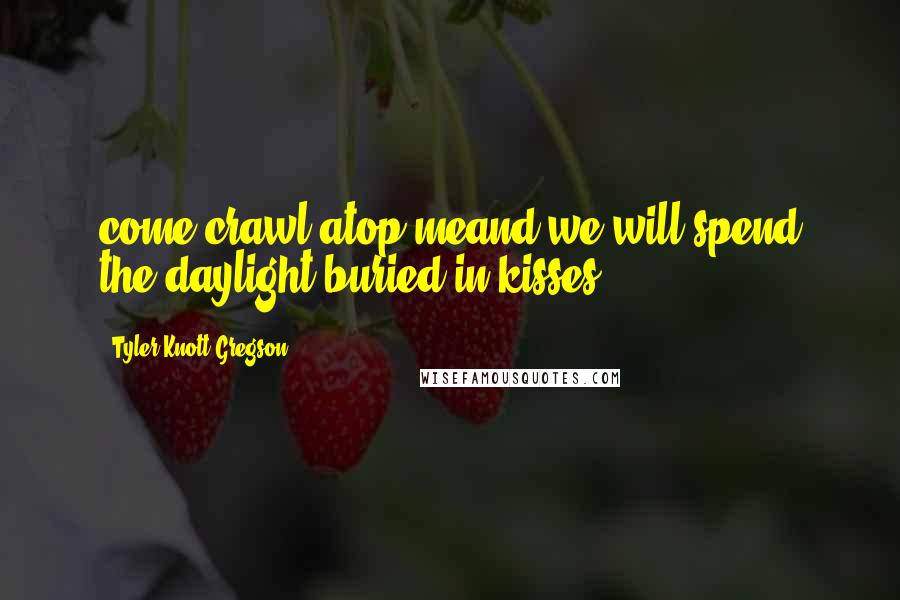 Tyler Knott Gregson Quotes: come crawl atop meand we will spend the daylight buried in kisses
