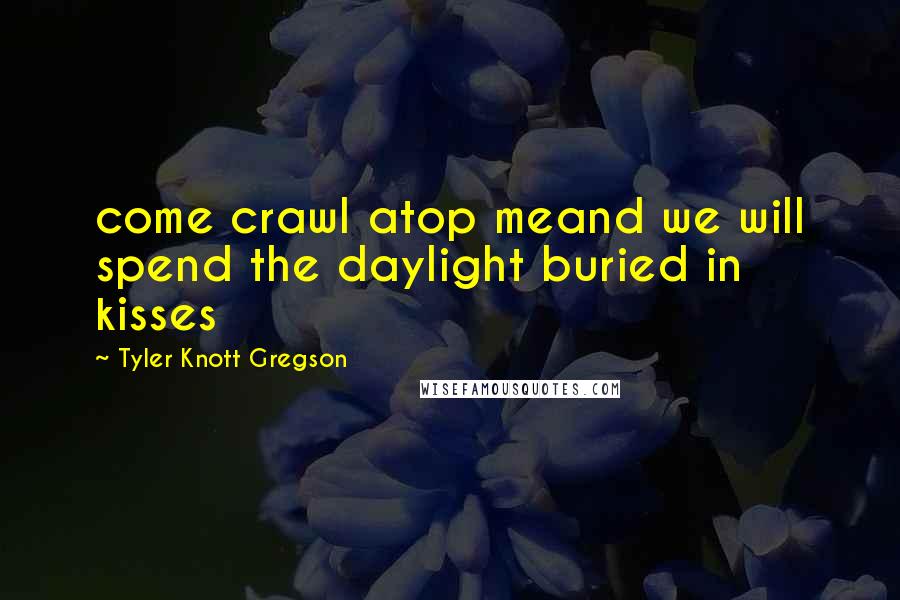 Tyler Knott Gregson Quotes: come crawl atop meand we will spend the daylight buried in kisses