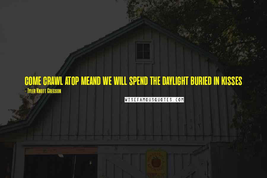 Tyler Knott Gregson Quotes: come crawl atop meand we will spend the daylight buried in kisses