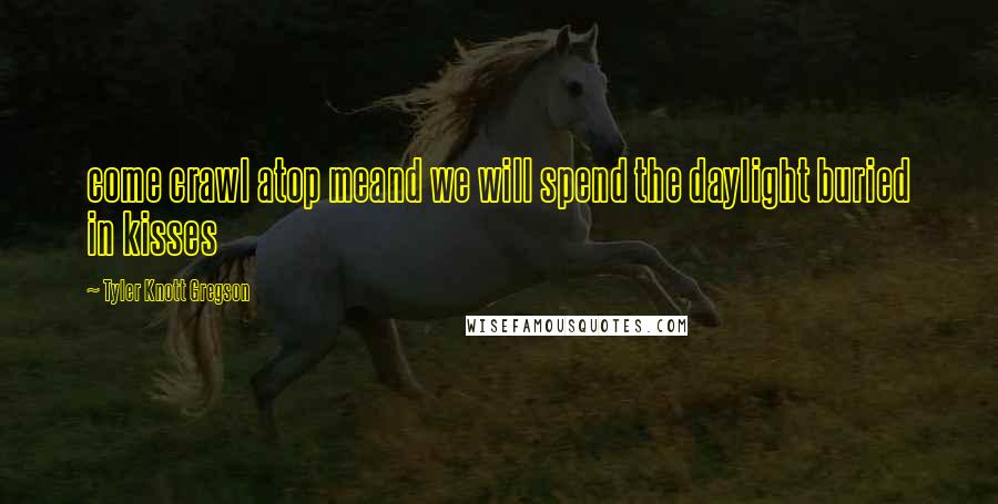 Tyler Knott Gregson Quotes: come crawl atop meand we will spend the daylight buried in kisses
