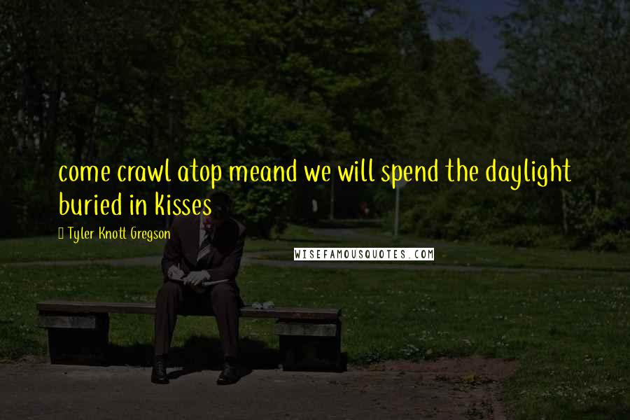 Tyler Knott Gregson Quotes: come crawl atop meand we will spend the daylight buried in kisses