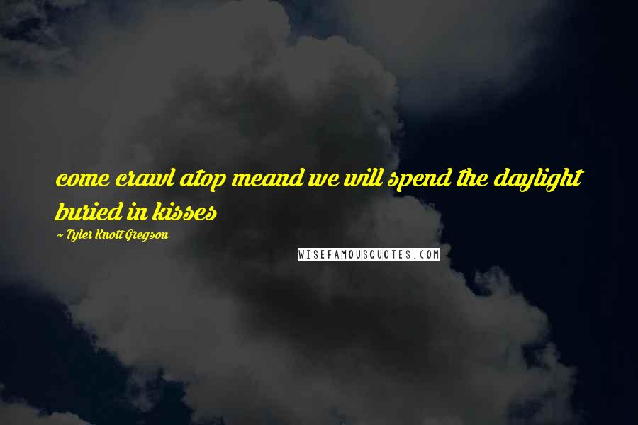 Tyler Knott Gregson Quotes: come crawl atop meand we will spend the daylight buried in kisses