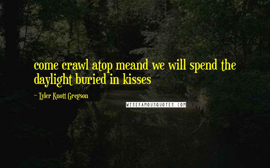 Tyler Knott Gregson Quotes: come crawl atop meand we will spend the daylight buried in kisses